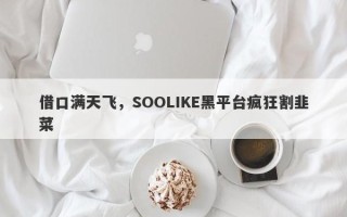 借口满天飞，SOOLIKE黑平台疯狂割韭菜