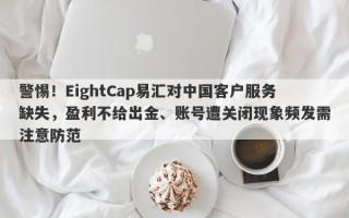 警惕！EightCap易汇对中国客户服务缺失，盈利不给出金、账号遭关闭现象频发需注意防范