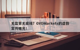 无监管无底线？GVDMarkets的虚假宣传曝光！