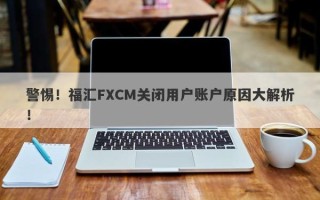 警惕！福汇FXCM关闭用户账户原因大解析！