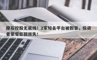 摩石控股无底线！2家知名平台被假冒，投资者蒙受巨额损失！