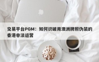 交易平台PGM：如何识破用澳洲牌照伪装的香港非法运营