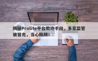 揭秘Prolite平台欺诈手段，多家监管被冒充，当心陷阱！