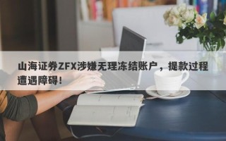 山海证券ZFX涉嫌无理冻结账户，提款过程遭遇障碍！