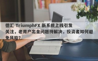 德汇 TriumphFX 新系统上线引发关注，老用户出金问题待解决，投资者如何避免风险？