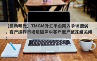 【最新曝光】TMGM外汇平台陷入争议漩涡，客户操作市场质疑声中客户账户被冻结关闭！