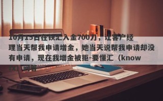 10月15日在铁汇入金700刀，让客户经理当天帮我申请增金，她当天说帮我申请却没有申请，现在我增金被拒-要懂汇（knowfx）问答