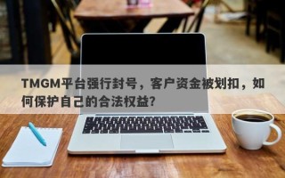 TMGM平台强行封号，客户资金被划扣，如何保护自己的合法权益？