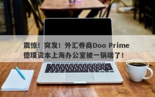 震惊！突发！外汇券商Doo Prime 德璞资本上海办公室被一锅端了！