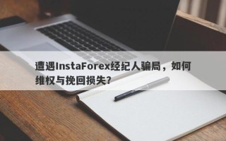 遭遇InstaForex经纪人骗局，如何维权与挽回损失？