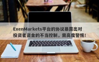 ExenMarkets平台的协议暴露出对投资者资金的不当控制，需高度警惕！