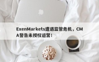 ExenMarkets遭遇监管危机，CMA警告未授权运营！