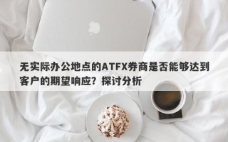 无实际办公地点的ATFX券商是否能够达到客户的期望响应？探讨分析