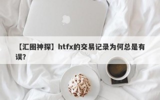 【汇圈神探】htfx的交易记录为何总是有误？