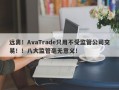 远离！AvaTrade只用不受监管公司交易！！八大监管毫无意义！