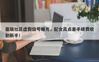 嘉瑞社区虚假信号曝光，配合高点差手续费收割新手！