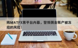 揭秘ATFX黑平台内幕，警惕佣金账户被冻结的风险！