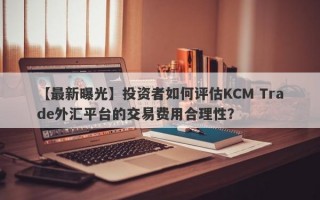 【最新曝光】投资者如何评估KCM Trade外汇平台的交易费用合理性？