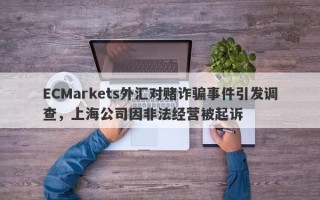 ECMarkets外汇对赌诈骗事件引发调查，上海公司因非法经营被起诉