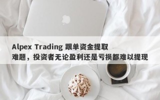 Alpex Trading 跟单资金提取难题，投资者无论盈利还是亏损都难以提现