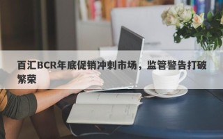 百汇BCR年底促销冲刺市场，监管警告打破繁荣