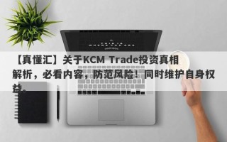 【真懂汇】关于KCM Trade投资真相解析，必看内容，防范风险！同时维护自身权益。