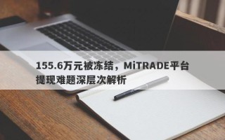 155.6万元被冻结，MiTRADE平台提现难题深层次解析