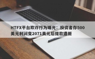 HTFX平台欺诈行为曝光：投资者存500美元利润变2071美元后提款遭拒