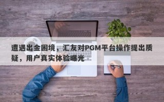 遭遇出金困境，汇友对PGM平台操作提出质疑，用户真实体验曝光