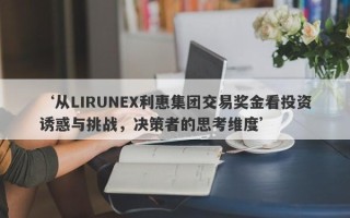 ‘从LIRUNEX利惠集团交易奖金看投资诱惑与挑战，决策者的思考维度’