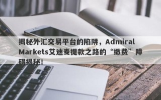 揭秘外汇交易平台的陷阱，Admiral Markets艾迪麦提款之路的“缴费”障碍揭秘！