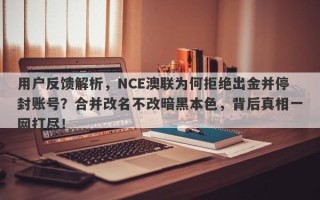 用户反馈解析，NCE澳联为何拒绝出金并停封账号？合并改名不改暗黑本色，背后真相一网打尽！