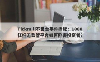 Tickmill不出金事件揭秘：1000杠杆无监管平台如何陷害投资者？