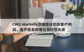 CWG Markets涉嫌擅自扣除客户利润，客户出金困难引发轩然大波