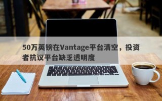 50万英镑在Vantage平台清空，投资者抗议平台缺乏透明度