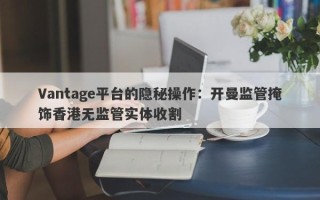 Vantage平台的隐秘操作：开曼监管掩饰香港无监管实体收割