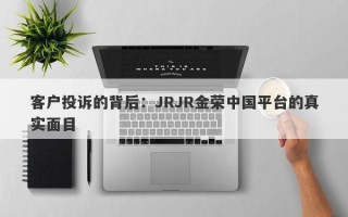 客户投诉的背后：JRJR金荣中国平台的真实面目