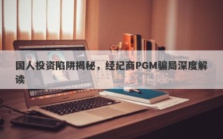 国人投资陷阱揭秘，经纪商PGM骗局深度解读