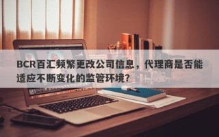 BCR百汇频繁更改公司信息，代理商是否能适应不断变化的监管环境？