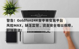 警告！Goldfun24K金丰来交易平台风险MAX，缺乏监管，资金安全难以保障，赶快撤资！