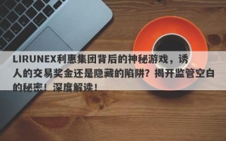 LIRUNEX利惠集团背后的神秘游戏，诱人的交易奖金还是隐藏的陷阱？揭开监管空白的秘密！深度解读！