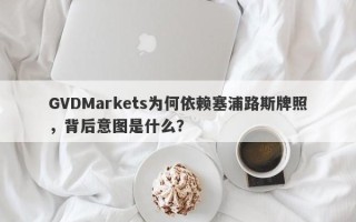 GVDMarkets为何依赖塞浦路斯牌照，背后意图是什么？