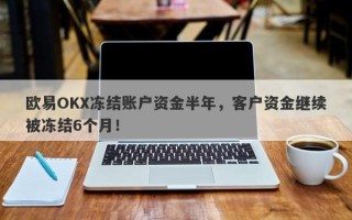 欧易OKX冻结账户资金半年，客户资金继续被冻结6个月！