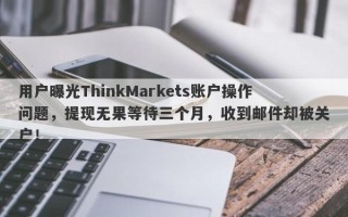 用户曝光ThinkMarkets账户操作问题，提现无果等待三个月，收到邮件却被关户！