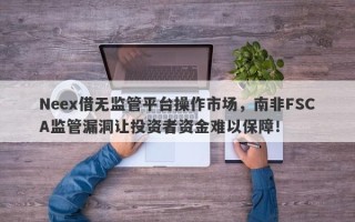 Neex借无监管平台操作市场，南非FSCA监管漏洞让投资者资金难以保障！