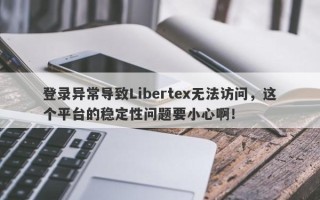 登录异常导致Libertex无法访问，这个平台的稳定性问题要小心啊！