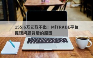 155.6万元取不出！MiTRADE平台提现问题背后的原因