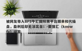 被网友带入BFS牛汇国际黑平台跟单和代操盘，盈利后却无法出金！-要懂汇（knowfx）问答