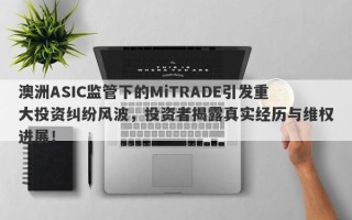 澳洲ASIC监管下的MiTRADE引发重大投资纠纷风波，投资者揭露真实经历与维权进展！