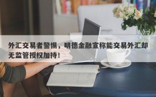 外汇交易者警惕，明德金融宣称能交易外汇却无监管授权加持！